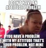 i-dont-have-an-attitude-problem-you-ahve-a-problem-meme.jpg