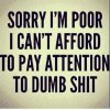 Sorry-im-poor-i-cant-afford-to-pay-attention-to-dumb-shit.jpg