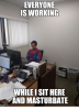 everyone-is-working-whileisit-here-and-masturbate-imgflip-com-4427706.png